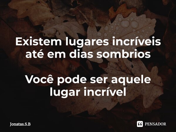 ⁠Existem lugares incríveis até em dias sombrios Você pode ser aquele lugar incrível... Frase de Jonatas.S.B.