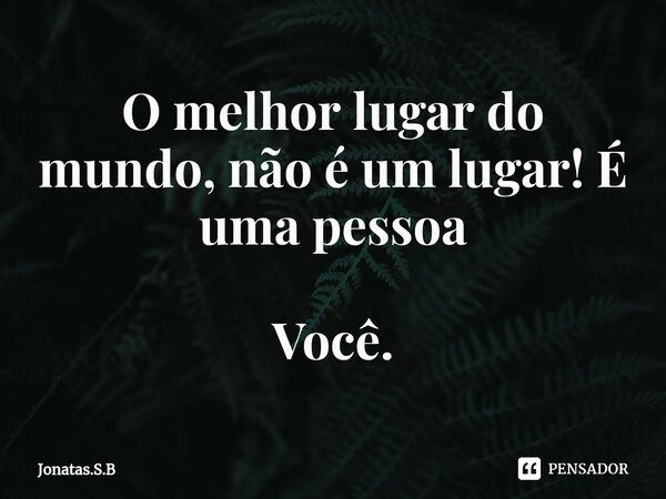 ⁠O melhor lugar do mundo, não é um lugar! É uma pessoa Você.... Frase de Jonatas.S.B.