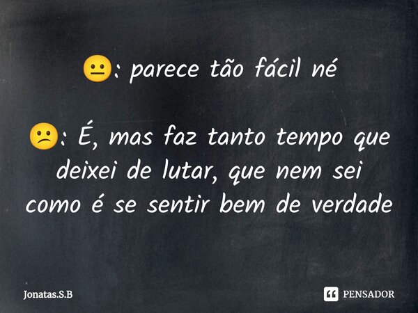 😐⁠: parece tão fácil né 😕: É, mas faz tanto tempo que deixei de lutar, que nem sei como é se sentir bem de verdade... Frase de Jonatas.S.B.