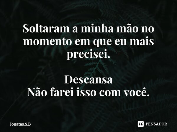 Soltaram a minha mão no momento em que eu mais precisei. Descansa Não farei isso com você.... Frase de Jonatas.S.B.