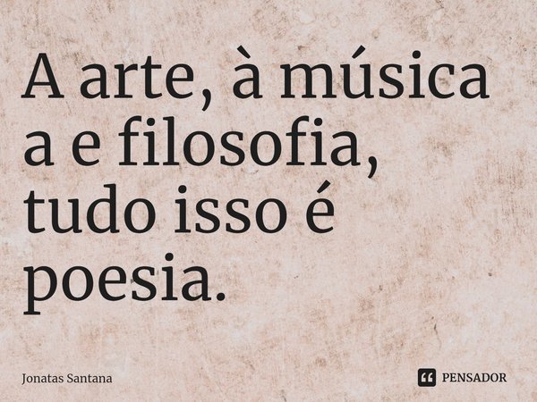 A arte, à música a e filosofia, tudo isso é poesia.⁠... Frase de Jonatas Santana.