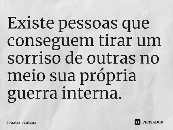 Existe pessoas que conseguem tirar um sorriso de outras no meio sua própria guerra interna.... Frase de Jonatas Santana.