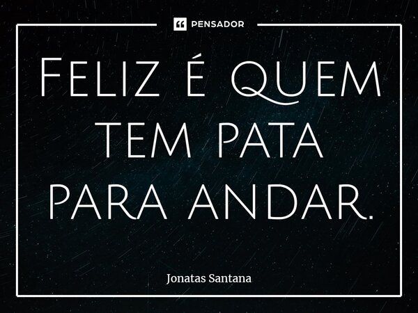 ⁠Feliz é quem tem pata para andar.... Frase de Jonatas Santana.