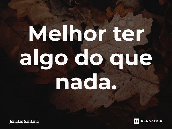 ⁠Melhor ter algo do que nada.... Frase de Jonatas Santana.