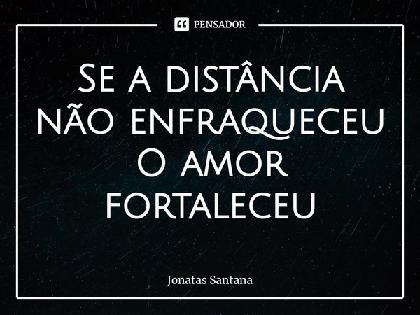 Se a distância não enfraqueceu
O amor fortaleceu⁠... Frase de Jonatas Santana.
