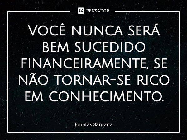 Você nunca será bem sucedido financeiramente, se não tornar-se rico em conhecimento.⁠... Frase de Jonatas Santana.