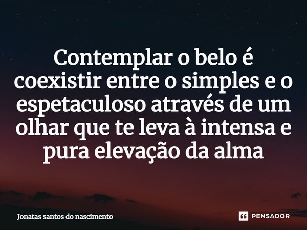 ⁠Contemplar o belo é coexistir entre o simples e o espetaculoso através de um olhar que te leva à intensa e pura elevação da alma... Frase de Jonatas santos do nascimento.
