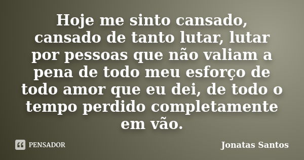 Hoje me sinto cansado, cansado de tanto lutar, lutar por pessoas que não valiam a pena de todo meu esforço de todo amor que eu dei, de todo o tempo perdido comp... Frase de Jonatas santos.