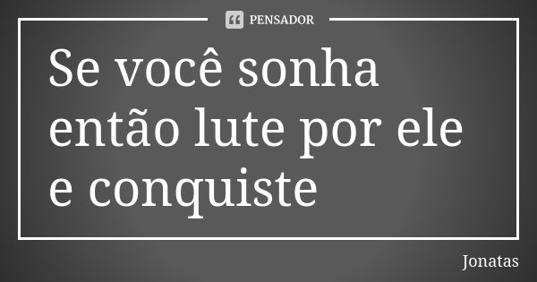 Se você sonha então lute por ele e conquiste... Frase de Jônatas.