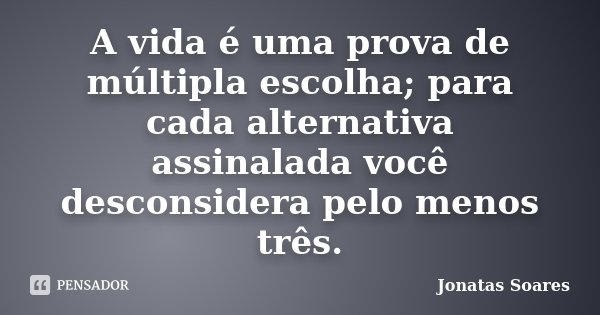 A vida é uma prova de múltipla escolha; para cada alternativa assinalada você desconsidera pelo menos três.... Frase de Jonatas Soares.