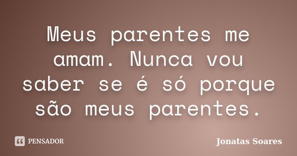Meus parentes me amam. Nunca vou saber se é só porque são meus parentes.... Frase de Jonatas Soares.