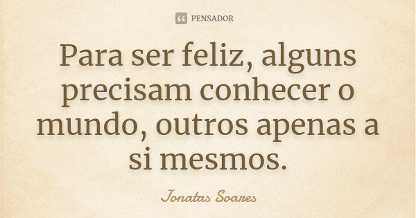 Para ser feliz, alguns precisam conhecer o mundo, outros apenas a si mesmos.... Frase de Jonatas Soares.