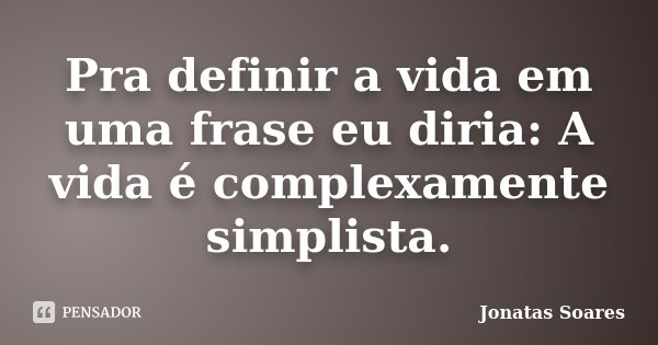 Pra definir a vida em uma frase eu diria: A vida é complexamente simplista.... Frase de Jonatas Soares.