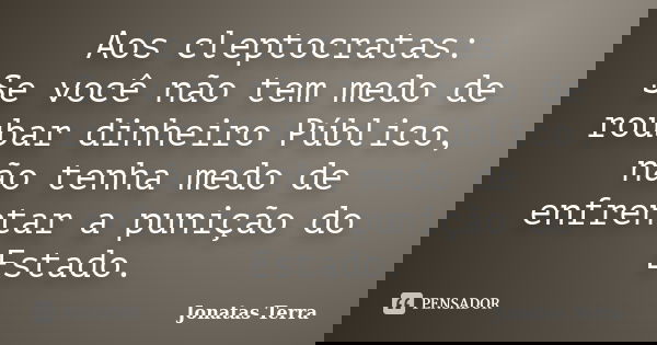 Aos cleptocratas: Se você não tem medo de roubar dinheiro Público, não tenha medo de enfrentar a punição do Estado.... Frase de Jonatas Terra.