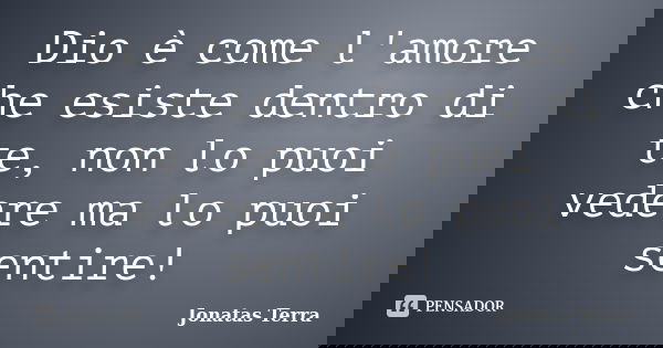 Dio è come l'amore che esiste dentro di te, non lo puoi vedere ma lo puoi sentire!... Frase de Jonatas Terra.