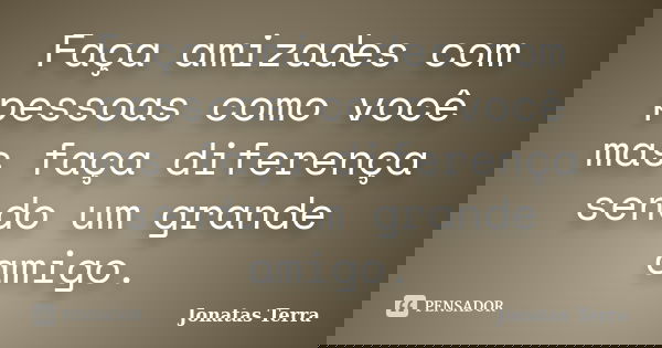 Faça amizades com pessoas como você mas faça diferença sendo um grande amigo.... Frase de Jonatas Terra.