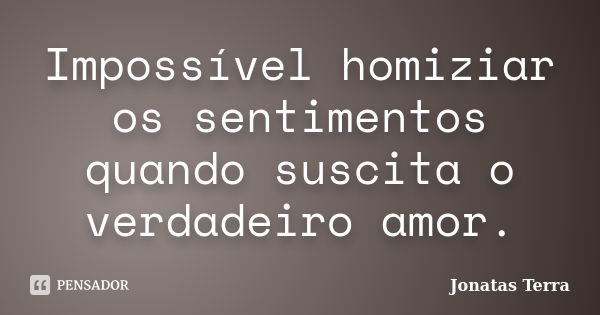 Impossível homiziar os sentimentos quando suscita o verdadeiro amor.... Frase de Jonatas Terra.