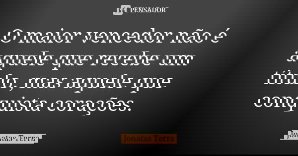 O maior vencedor não é aquele que recebe um título, mas aquele que conquista corações.... Frase de Jonatas Terra.