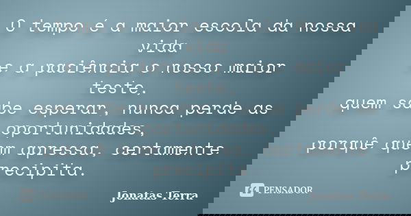 O tempo é a maior escola da nossa vida e a paciência o nosso maior teste, quem sabe esperar, nunca perde as oportunidades, porquê quem apressa, certamente preci... Frase de Jonatas Terra.