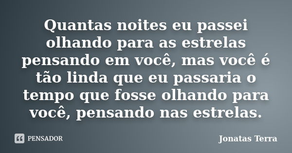 Quantas noites eu passei olhando para as estrelas pensando em você, mas você é tão linda que eu passaria o tempo que fosse olhando para você, pensando nas estre... Frase de Jonatas Terra.