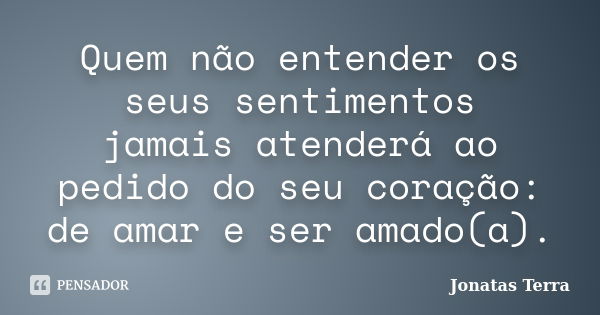 Quem não entender os seus sentimentos jamais atenderá ao pedido do seu coração: de amar e ser amado(a).... Frase de Jonatas Terra.