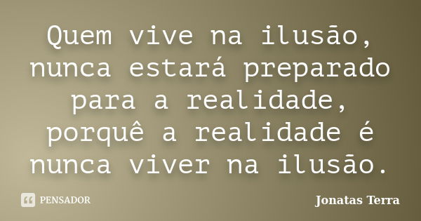 Quem vive na ilusão, nunca estará preparado para a realidade, porquê a realidade é nunca viver na ilusão.... Frase de Jonatas Terra.