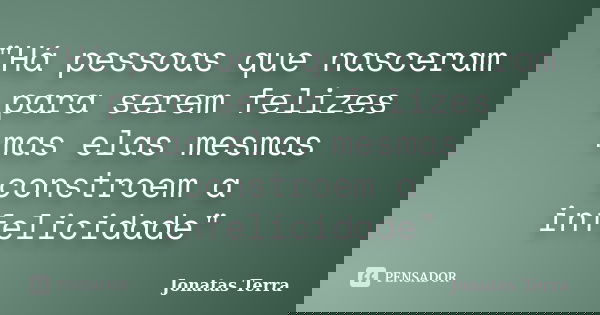 "Há pessoas que nasceram para serem felizes mas elas mesmas constroem a infelicidade"... Frase de Jonatas Terra.