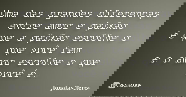 Uma das grandes diferenças entre amor e paixão é que a paixão escolhe o que você tem e o amor escolhe o que você é.... Frase de Jonatas Terra.