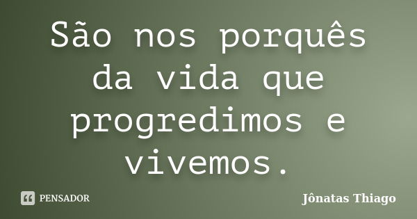 São nos porquês da vida que progredimos e vivemos.... Frase de Jônatas Thiago.