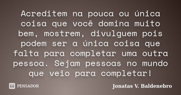 Acreditem na pouca ou única coisa que você domina muito bem, mostrem, divulguem pois podem ser a única coisa que falta para completar uma outra pessoa. Sejam pe... Frase de Jonatas V. Baldenebro.