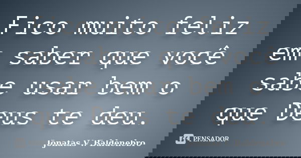 Fico muito feliz em saber que você sabe usar bem o que Deus te deu.... Frase de Jonatas V. Baldenebro.