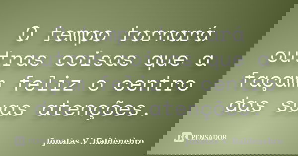 O tempo tornará outras coisas que a façam feliz o centro das suas atenções.... Frase de Jonatas V. Baldenebro.