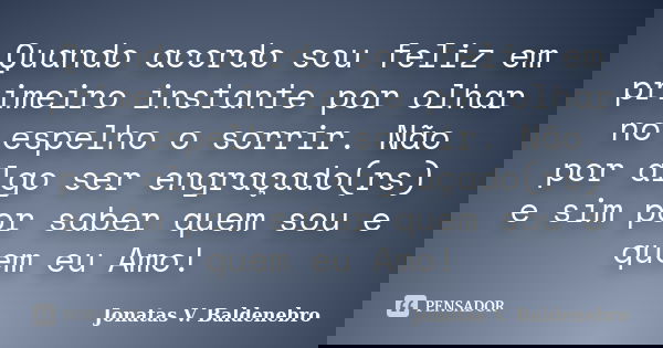 Quando acordo sou feliz em primeiro instante por olhar no espelho o sorrir. Não por algo ser engraçado(rs) e sim por saber quem sou e quem eu Amo!... Frase de Jonatas V. Baldenebro.