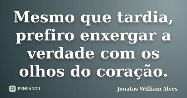 Mesmo que tardia, prefiro enxergar a verdade com os olhos do coração.... Frase de Jonatas William Alves.