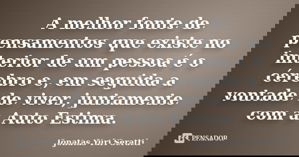 A melhor fonte de pensamentos que existe no interior de um pessoa é o cérebro e, em seguida a vontade de viver, juntamente com a Auto Estima.... Frase de Jonatas Yuri Seratti.