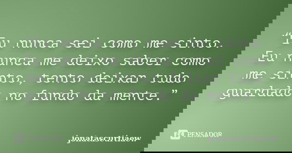 “Eu nunca sei como me sinto. Eu nunca me deixo saber como me sinto, tento deixar tudo guardado no fundo da mente.”... Frase de jonatascurtiaew.