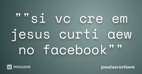 ""si vc cre em jesus curti aew no facebook""... Frase de jonatascurtiaew.