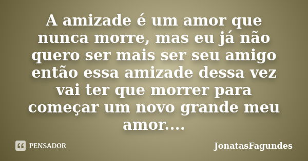 A amizade é um amor que nunca morre, mas eu já não quero ser mais ser seu amigo então essa amizade dessa vez vai ter que morrer para começar um novo grande meu ... Frase de JonatasFagundes.