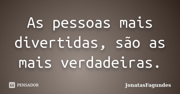 As pessoas mais divertidas, são as mais verdadeiras.... Frase de JonatasFagundes.