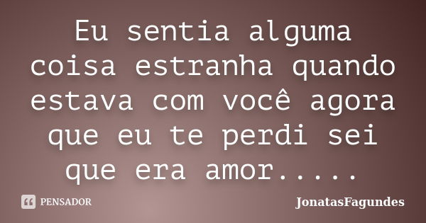 Eu sentia alguma coisa estranha quando estava com você agora que eu te perdi sei que era amor........ Frase de JonatasFagundes.