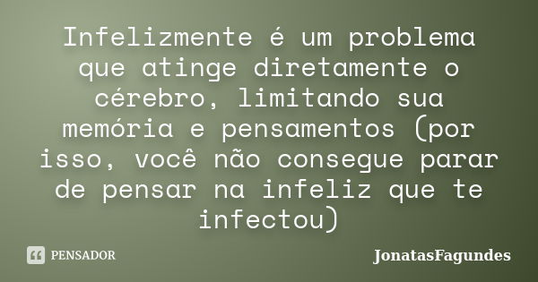 Infelizmente é um problema que atinge diretamente o cérebro, limitando sua memória e pensamentos (por isso, você não consegue parar de pensar na infeliz que te ... Frase de JonatasFagundes.