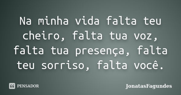 Na minha vida falta teu cheiro, falta tua voz, falta tua presença, falta teu sorriso, falta você.... Frase de JonatasFagundes.