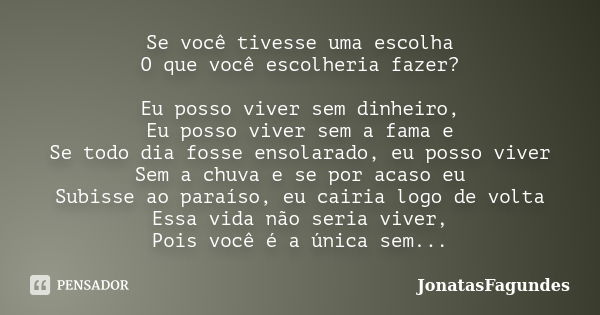 Se você tivesse uma escolha O que você escolheria fazer? Eu posso viver sem dinheiro, Eu posso viver sem a fama e Se todo dia fosse ensolarado, eu posso viver S... Frase de JonatasFagundes.