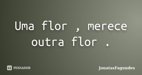 Uma flor , merece outra flor .... Frase de JonatasFagundes.