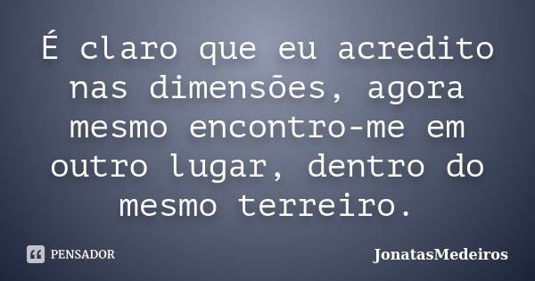 É claro que eu acredito nas dimensões, agora mesmo encontro-me em outro lugar, dentro do mesmo terreiro.... Frase de JonatasMedeiros.