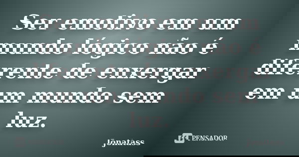 Ser emotivo em um mundo lógico não é diferente de enxergar em um mundo sem luz.... Frase de Jonatass.