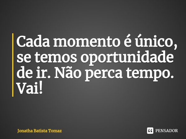 ⁠Cada momento é único, se temos oportunidade de ir. Não perca tempo. Vai!... Frase de Jonatha Batista Tomaz.