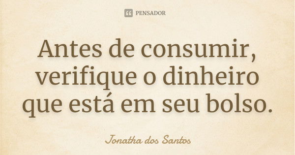 Antes de consumir, verifique o dinheiro que está em seu bolso.... Frase de Jonatha dos Santos.