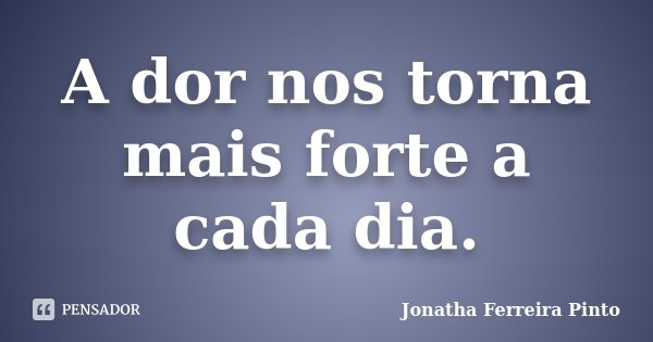 A dor nos torna mais forte a cada dia.... Frase de Jonatha Ferreira Pinto.