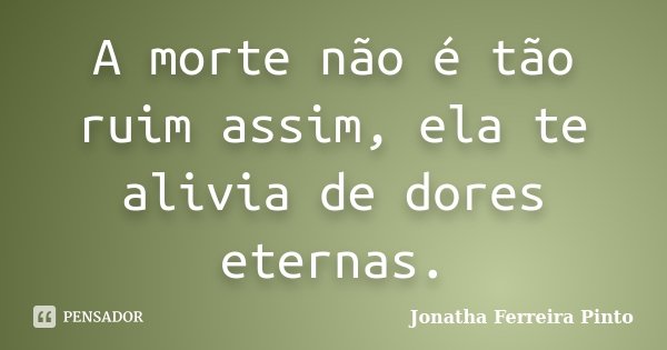 A morte não é tão ruim assim, ela te alivia de dores eternas.... Frase de Jonatha Ferreira Pinto.